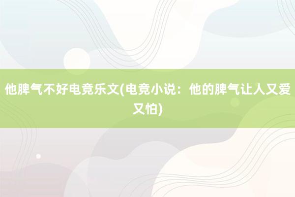 他脾气不好电竞乐文(电竞小说：他的脾气让人又爱又怕)