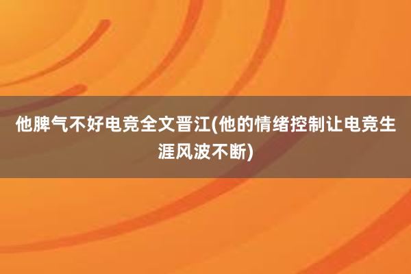 他脾气不好电竞全文晋江(他的情绪控制让电竞生涯风波不断)