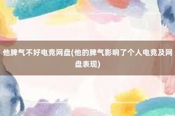 他脾气不好电竞网盘(他的脾气影响了个人电竞及网盘表现)