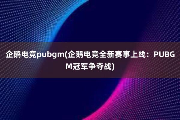 企鹅电竞pubgm(企鹅电竞全新赛事上线：PUBGM冠军争夺战)