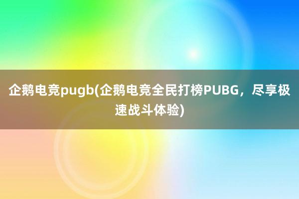 企鹅电竞pugb(企鹅电竞全民打榜PUBG，尽享极速战斗体验)