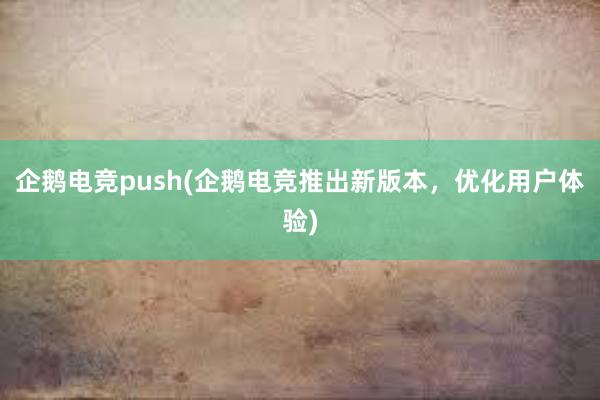 企鹅电竞push(企鹅电竞推出新版本，优化用户体验)