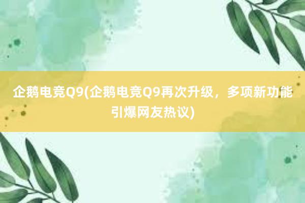 企鹅电竞Q9(企鹅电竞Q9再次升级，多项新功能引爆网友热议)