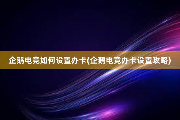 企鹅电竞如何设置办卡(企鹅电竞办卡设置攻略)