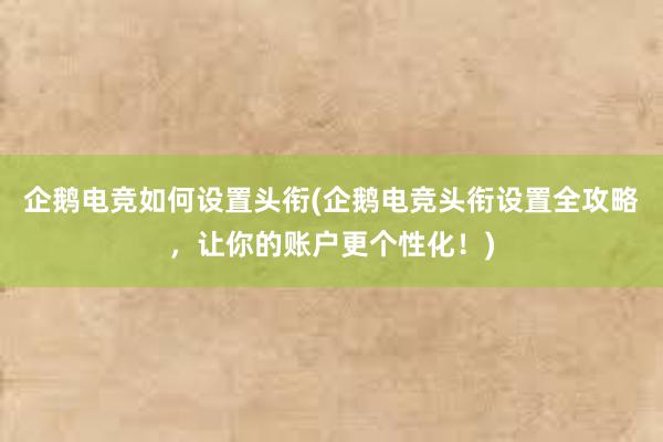 企鹅电竞如何设置头衔(企鹅电竞头衔设置全攻略，让你的账户更个性化！)