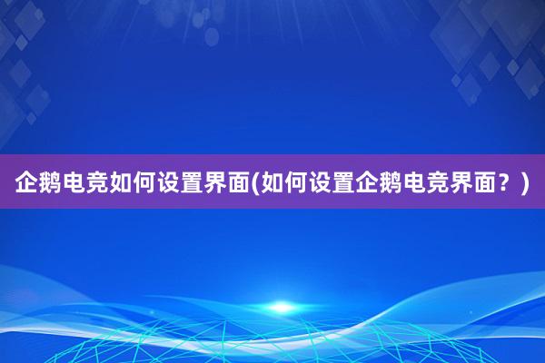 企鹅电竞如何设置界面(如何设置企鹅电竞界面？)