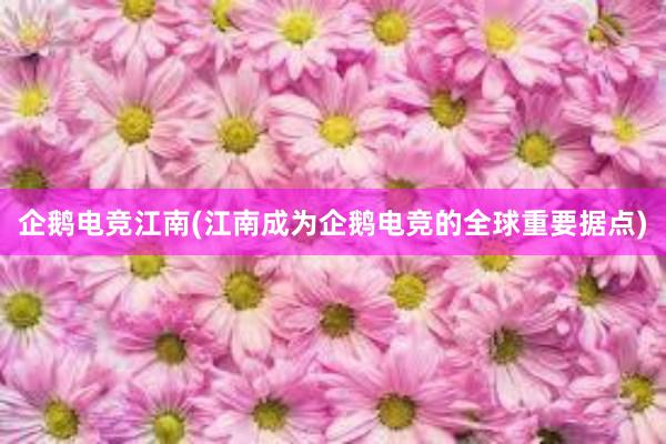 企鹅电竞江南(江南成为企鹅电竞的全球重要据点)