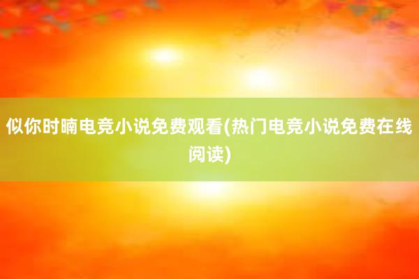 似你时暔电竞小说免费观看(热门电竞小说免费在线阅读)