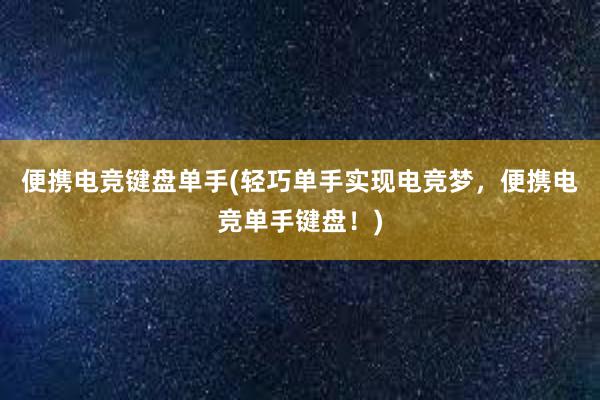 便携电竞键盘单手(轻巧单手实现电竞梦，便携电竞单手键盘！)