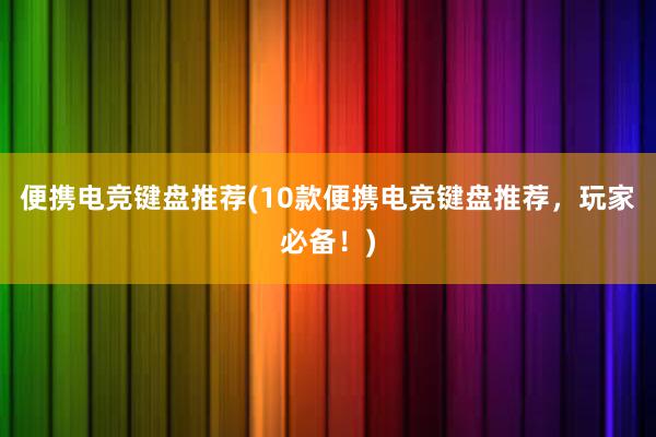 便携电竞键盘推荐(10款便携电竞键盘推荐，玩家必备！)