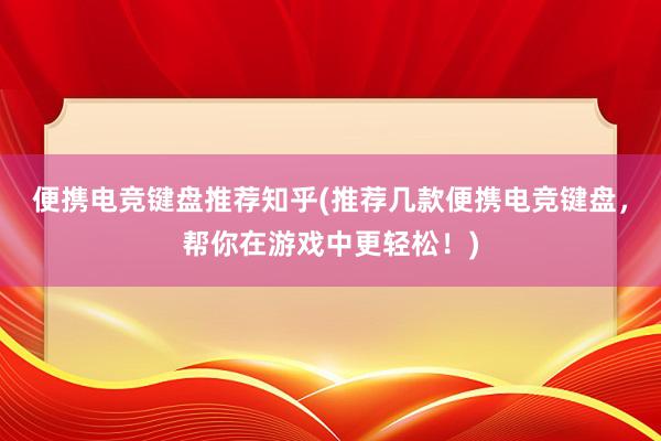 便携电竞键盘推荐知乎(推荐几款便携电竞键盘，帮你在游戏中更轻松！)