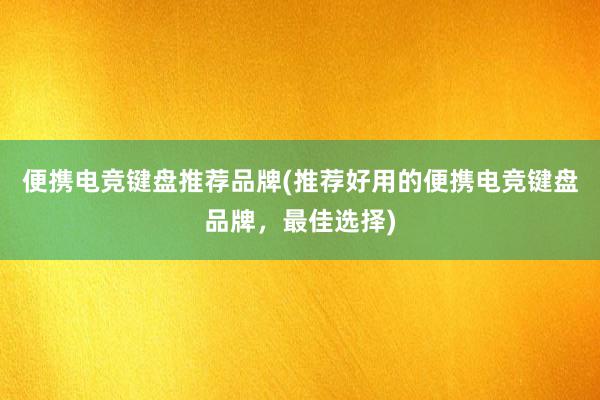 便携电竞键盘推荐品牌(推荐好用的便携电竞键盘品牌，最佳选择)