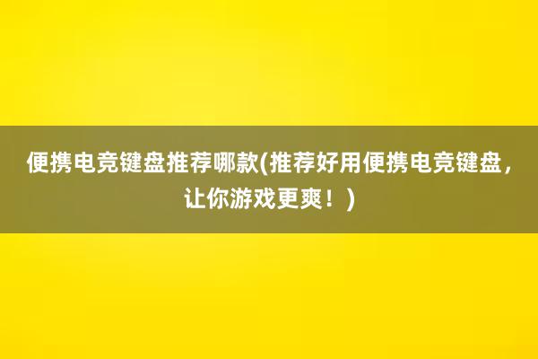 便携电竞键盘推荐哪款(推荐好用便携电竞键盘，让你游戏更爽！)