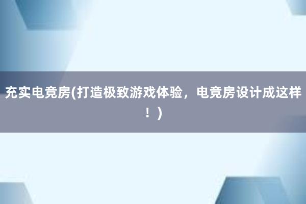 充实电竞房(打造极致游戏体验，电竞房设计成这样！)