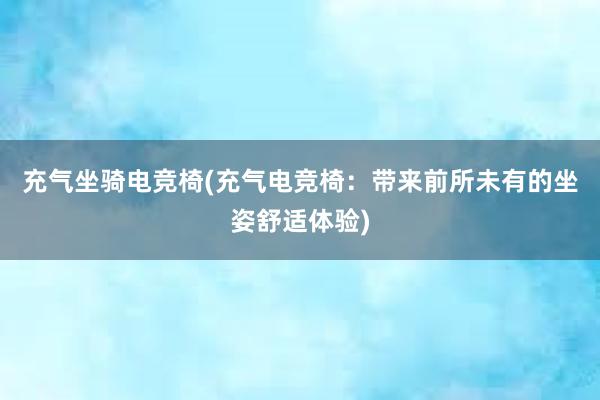 充气坐骑电竞椅(充气电竞椅：带来前所未有的坐姿舒适体验)