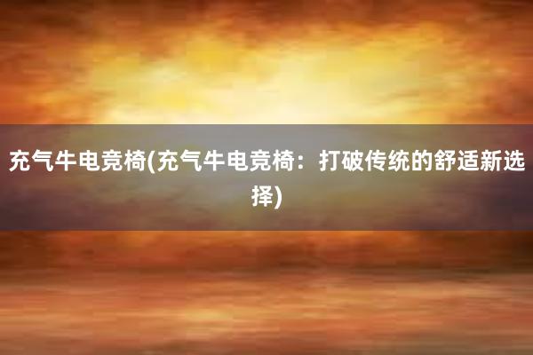 充气牛电竞椅(充气牛电竞椅：打破传统的舒适新选择)