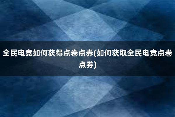 全民电竞如何获得点卷点券(如何获取全民电竞点卷点券)