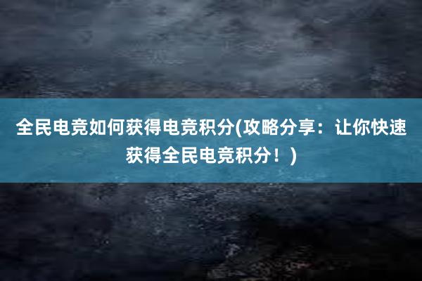 全民电竞如何获得电竞积分(攻略分享：让你快速获得全民电竞积分！)