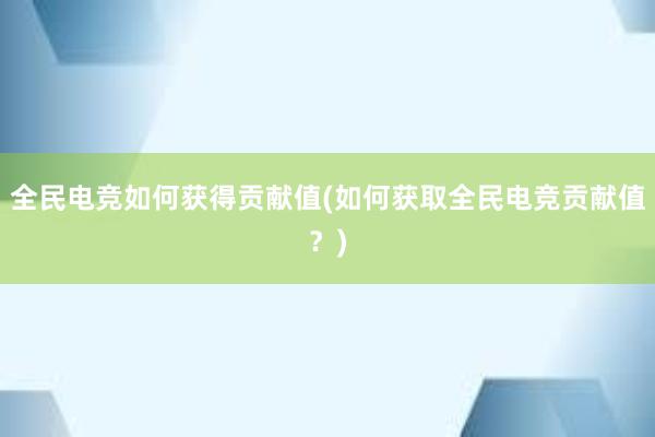 全民电竞如何获得贡献值(如何获取全民电竞贡献值？)