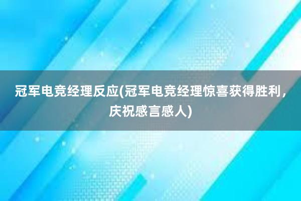 冠军电竞经理反应(冠军电竞经理惊喜获得胜利，庆祝感言感人)