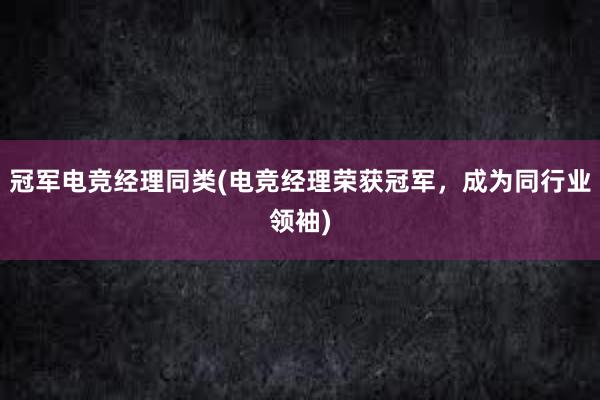 冠军电竞经理同类(电竞经理荣获冠军，成为同行业领袖)