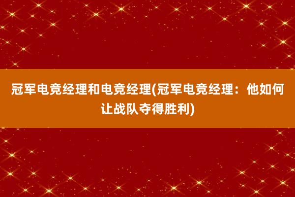 冠军电竞经理和电竞经理(冠军电竞经理：他如何让战队夺得胜利)