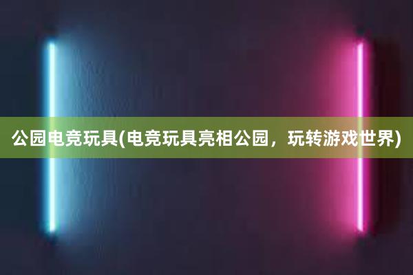 公园电竞玩具(电竞玩具亮相公园，玩转游戏世界)