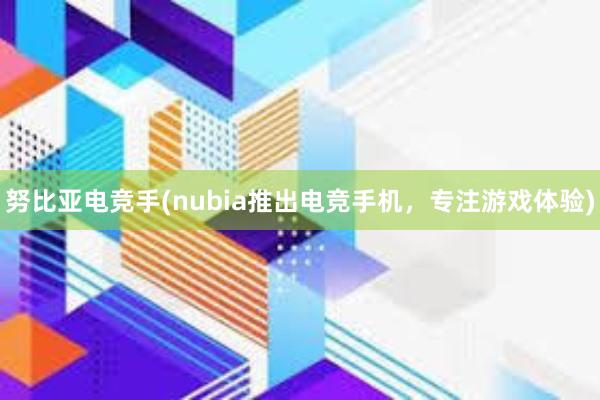 努比亚电竞手(nubia推出电竞手机，专注游戏体验)