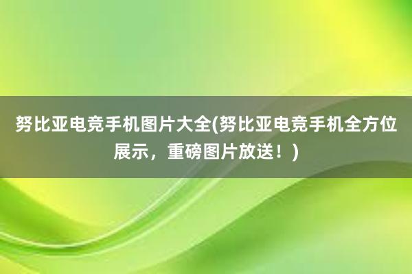 努比亚电竞手机图片大全(努比亚电竞手机全方位展示，重磅图片放送！)