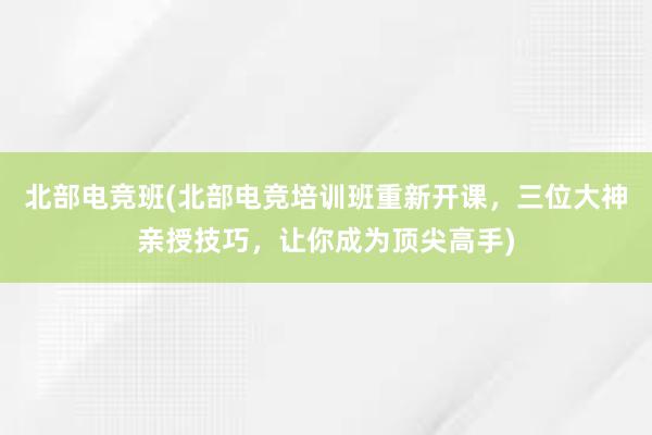 北部电竞班(北部电竞培训班重新开课，三位大神亲授技巧，让你成为顶尖高手)