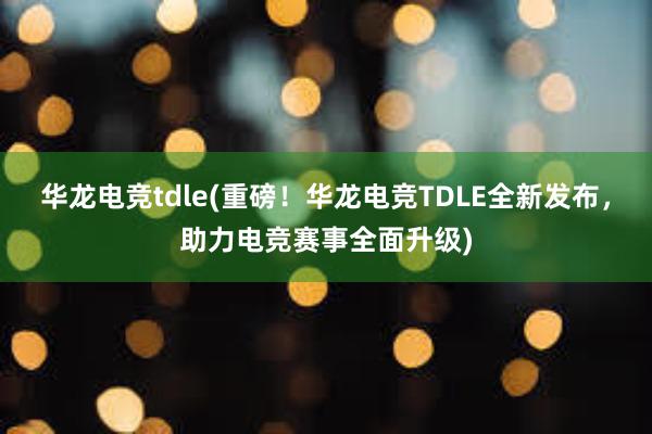 华龙电竞tdle(重磅！华龙电竞TDLE全新发布，助力电竞赛事全面升级)