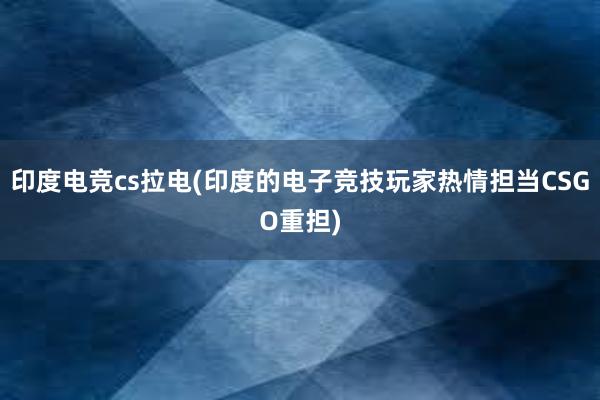 印度电竞cs拉电(印度的电子竞技玩家热情担当CSGO重担)