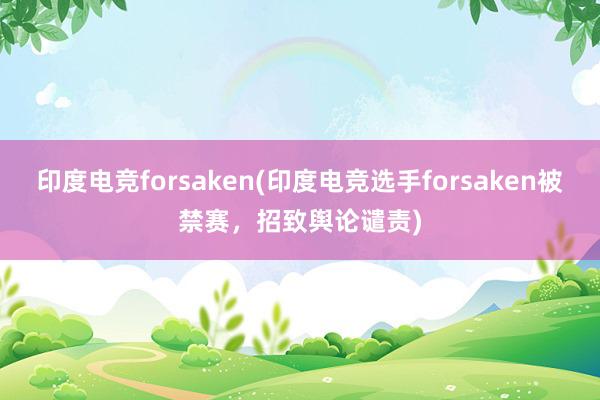 印度电竞forsaken(印度电竞选手forsaken被禁赛，招致舆论谴责)