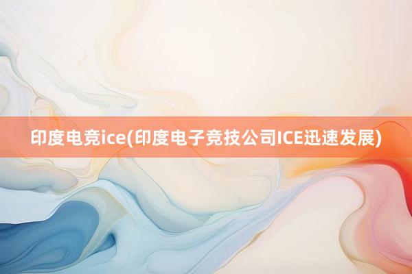 印度电竞ice(印度电子竞技公司ICE迅速发展)