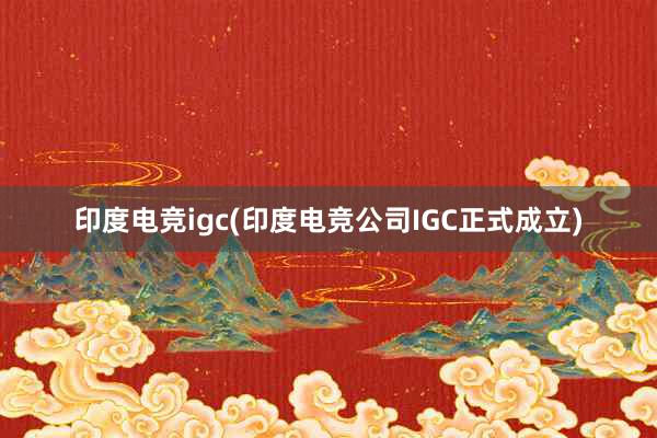 印度电竞igc(印度电竞公司IGC正式成立)