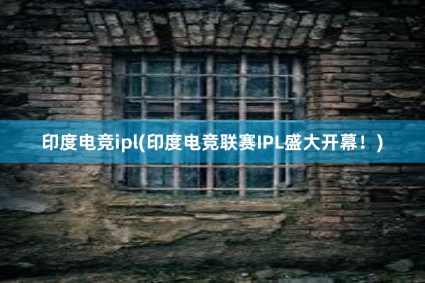 印度电竞ipl(印度电竞联赛IPL盛大开幕！)