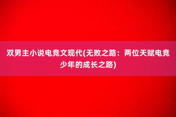 双男主小说电竞文现代(无败之路：两位天赋电竞少年的成长之路)