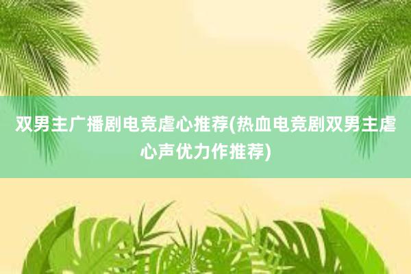 双男主广播剧电竞虐心推荐(热血电竞剧双男主虐心声优力作推荐)