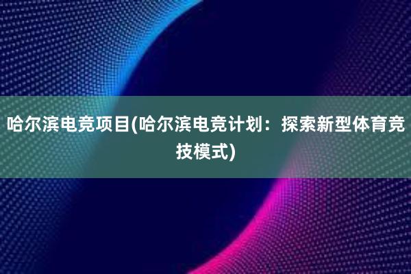 哈尔滨电竞项目(哈尔滨电竞计划：探索新型体育竞技模式)