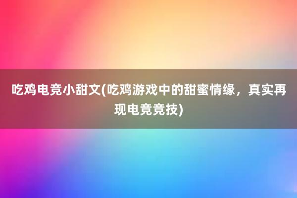 吃鸡电竞小甜文(吃鸡游戏中的甜蜜情缘，真实再现电竞竞技)