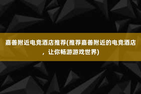 嘉善附近电竞酒店推荐(推荐嘉善附近的电竞酒店，让你畅游游戏世界)