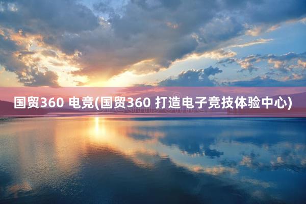 国贸360 电竞(国贸360 打造电子竞技体验中心)