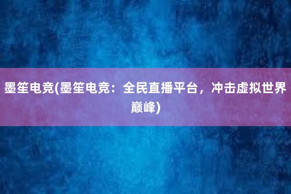 墨笙电竞(墨笙电竞：全民直播平台，冲击虚拟世界巅峰)