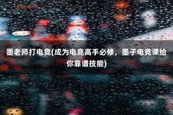 墨老师打电竞(成为电竞高手必修，墨子电竞课给你靠谱技能)