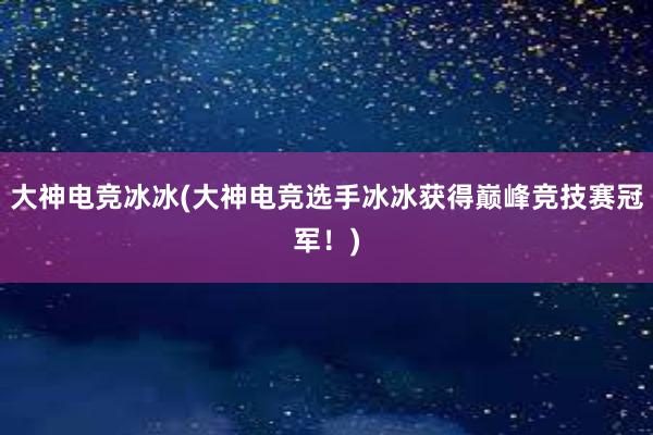 大神电竞冰冰(大神电竞选手冰冰获得巅峰竞技赛冠军！)