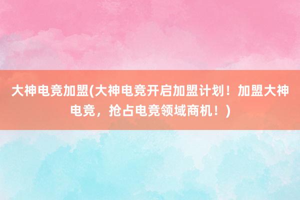 大神电竞加盟(大神电竞开启加盟计划！加盟大神电竞，抢占电竞领域商机！)