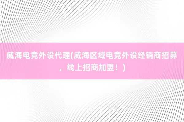 威海电竞外设代理(威海区域电竞外设经销商招募，线上招商加盟！)