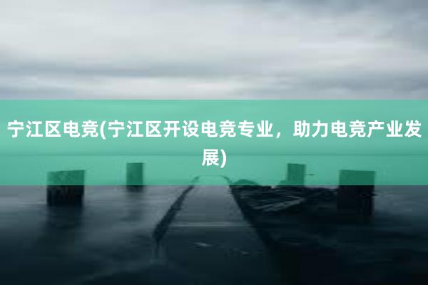 宁江区电竞(宁江区开设电竞专业，助力电竞产业发展)