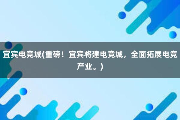 宜宾电竞城(重磅！宜宾将建电竞城，全面拓展电竞产业。)