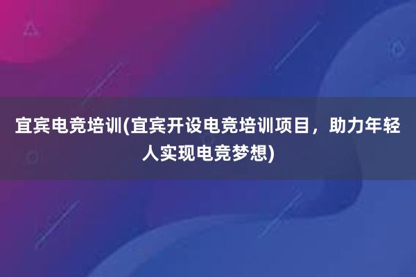 宜宾电竞培训(宜宾开设电竞培训项目，助力年轻人实现电竞梦想)